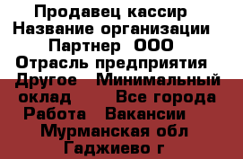 Продавец-кассир › Название организации ­ Партнер, ООО › Отрасль предприятия ­ Другое › Минимальный оклад ­ 1 - Все города Работа » Вакансии   . Мурманская обл.,Гаджиево г.